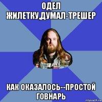 одел жилетку,думал-трешер как оказалось--простой говнарь