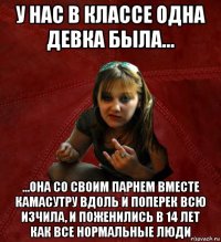 у нас в классе одна девка была... ...она со своим парнем вместе камасутру вдоль и поперек всю изчила, и поженились в 14 лет как все нормальные люди