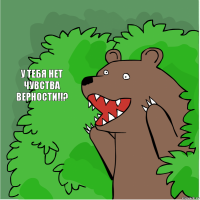 У тебя нет чувства верности!!?