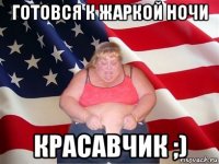 готовся к жаркой ночи красавчик ;)