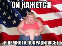 ой кажется я немного поправилась!