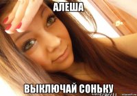 алеша выключай соньку