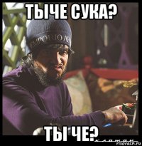 тыче сука? ты че?