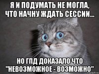 я и подумать не могла, что начну ждать сессии... но гпд доказало что "невозможное - возможно"