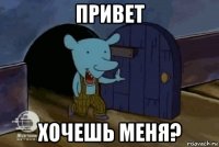 привет хочешь меня?