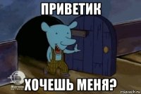 приветик хочешь меня?