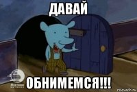 давай обнимемся!!!