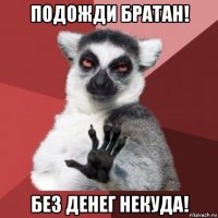 подожди братан! без денег некуда!