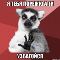 я тебя порежю а ти узбагойся