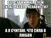 вот скажи мне, в чём сила? разве в ненависти? а я считаю, что сила в любви