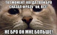 тот момент, когда твой бро сказал фразу "ой, всё" не бро он мне больше!