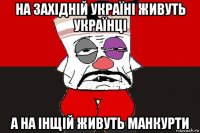 на західній україні живуть українці а на інщій живуть манкурти