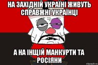 на західній україні живуть справжні українці а на інщій манкурти та росіяни