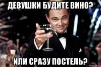 девушки будите вино? или сразу постель?