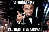 ачайваяму респект и уважуха!