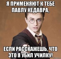 я применяют к тебе павлу кедавра, если расскажешь, что это я убил училку!