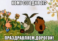 кому сегодня 27? праздравляем,дорогой!