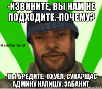 -извините, вы нам не подходите.-почему? -вы бредите.-охуел, сука?щас админу напишу, забанит