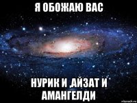 я обожаю вас нурик и ,айзат и амангелди