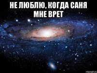 не люблю, когда саня мне врет 