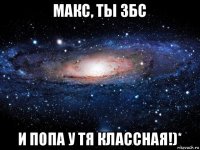 макс, ты збс и попа у тя классная!)*