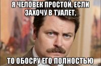 я человек простой, если захочу в туалет, то обосру его полностью