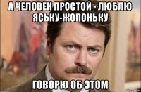 а человек простой - люблю яську-жопоньку говорю об этом