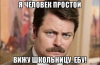 я человек простой вижу школьницу, ебу!