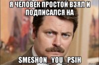 я человек простой взял и подписался на smeshon_you_psih