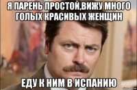 я парень простой,вижу много голых красивых женщин еду к ним в испанию