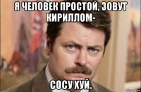 я человек простой, зовут кириллом- сосу хуй.