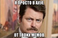 я просто в ахуе от твоих мемов