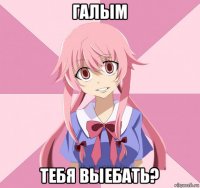 галым тебя выебать?