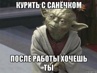 курить с санёчком после работы хочешь ты