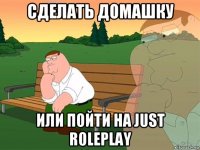 cделать домашку или пойти на just roleplay