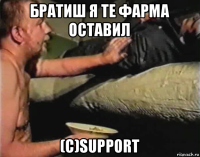 братиш я те фарма оставил (с)support