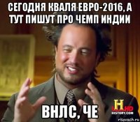 сегодня кваля евро-2016, а тут пишут про чемп индии внлс, че