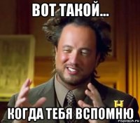 вот такой... когда тебя вспомню