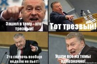 Зашел в тему - этот трезвый! Тот трезвый! Эта сволочь вообще неделю не пьет! Ушли все из темы однозначно!