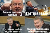 Зашел в тему - этот трезвый! Тот трезвый! Эта сволочь вообще неделю не пьет! Подонки, ушли все из темы, однозначно!