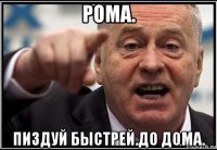 рома. пиздуй быстрей.до дома.