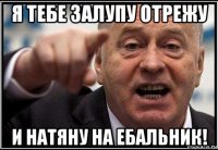 я тебе залупу отрежу и натяну на ебальник!