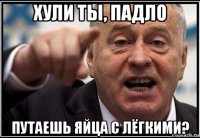 хули ты, падло путаешь яйца с лёгкими?