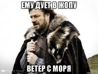 ему дует в жопу ветер с моря