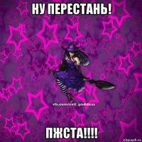 ну перестань! пжста!!!!