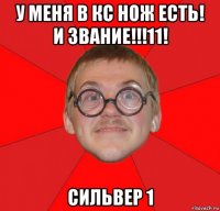 у меня в кс нож есть! и звание!!!11! сильвер 1