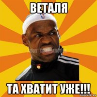 веталя та хватит уже!!!