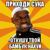 приходи сука откушу твой бамбук нахуй