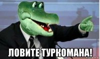  ловите туркомана!