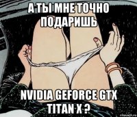 а ты мне точно подаришь nvidia geforce gtx titan x ?